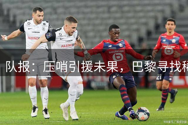 队报：压哨引援未果，巴黎寻找稀缺良将需等明年1月冬窗